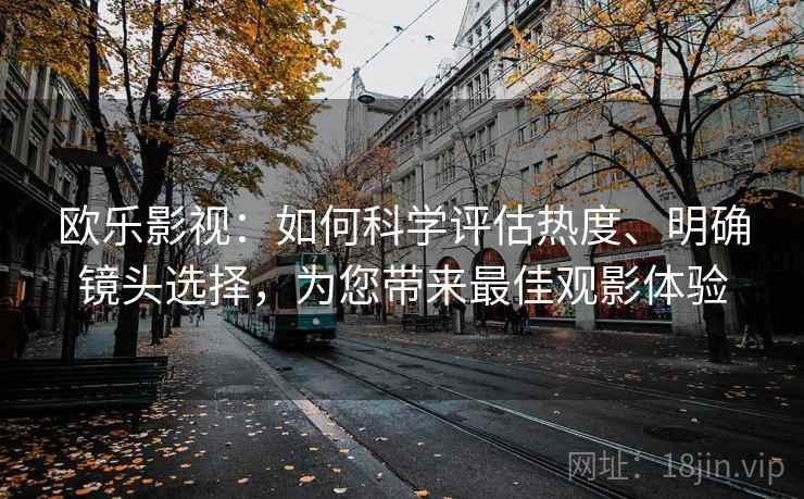 欧乐影视:如何科学评估热度、明确镜头选择,为您带来最佳观影体验 欧乐影视:如何科学评估热度、明确镜头选择,为您带来最佳观影体验