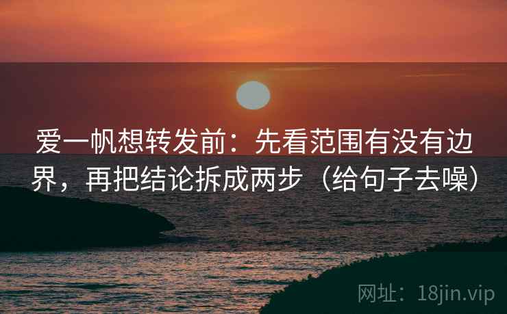 爱一帆想转发前：先看范围有没有边界，再把结论拆成两步（给句子去噪）