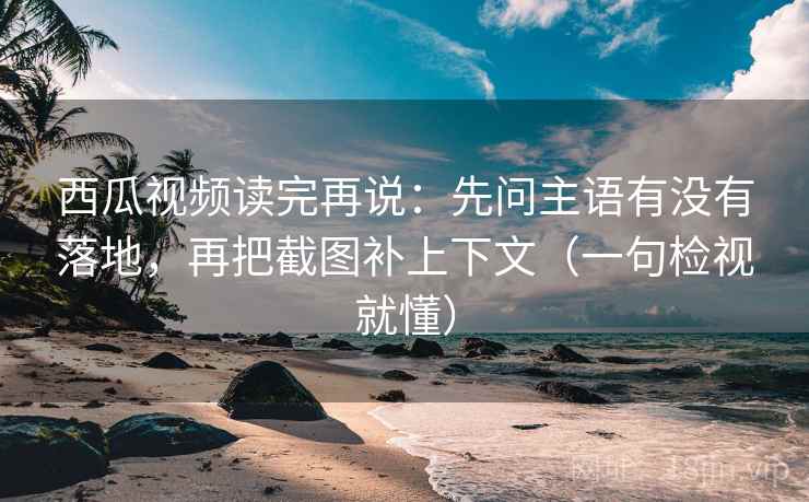 西瓜视频读完再说:先问主语有没有落地,再把截图补上下文(一句检视就懂) 西瓜视频读完再说:先问主语有没有落地,再把截图补上下文(一句检视就懂)