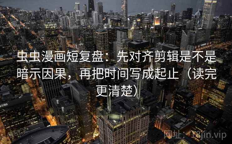 虫虫漫画短复盘：先对齐剪辑是不是暗示因果，再把时间写成起止（读完更清楚）
