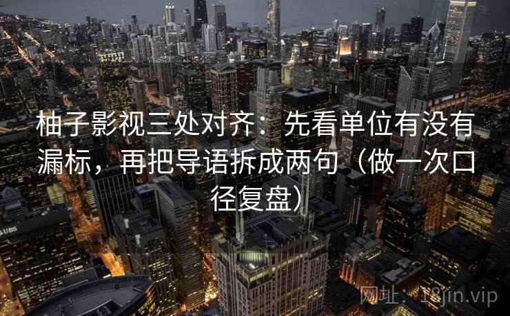 柚子影视三处对齐：先看单位有没有漏标，再把导语拆成两句（做一次口径复盘）