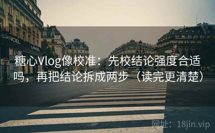 糖心Vlog像校准:先校结论强度合适吗,再把结论拆成两步(读完更清楚) 糖心Vlog像校准:先校结论强度合适吗,再把结论拆成两步(读完更清楚)
