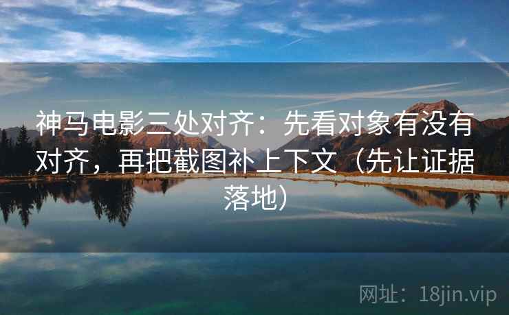 神马电影三处对齐:先看对象有没有对齐,再把截图补上下文(先让证据落地) 神马电影三处对齐:先看对象有没有对齐,再把截图补上下文(先让证据落地)