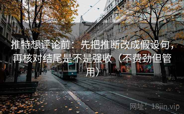 推特想评论前:先把推断改成假设句,再核对结尾是不是强收(不费劲但管用) 推特想评论前:先把推断改成假设句,再核对结尾是不是强收(不费劲但管用)