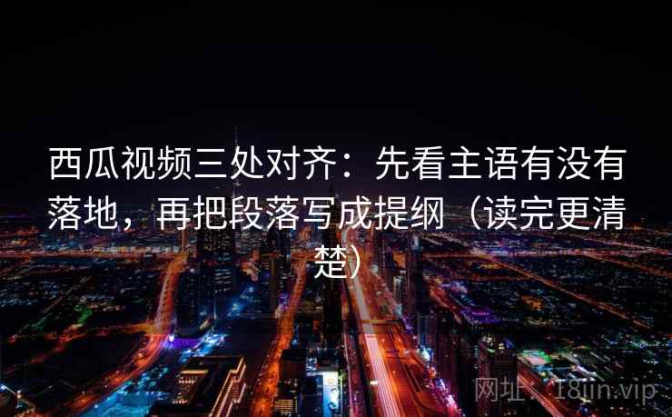 西瓜视频三处对齐:先看主语有没有落地,再把段落写成提纲(读完更清楚) 西瓜视频三处对齐:先看主语有没有落地,再把段落写成提纲(读完更清楚)