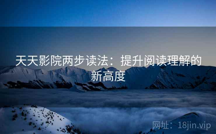 天天影院两步读法:提升阅读理解的新高度 天天影院两步读法:提升阅读理解的新高度