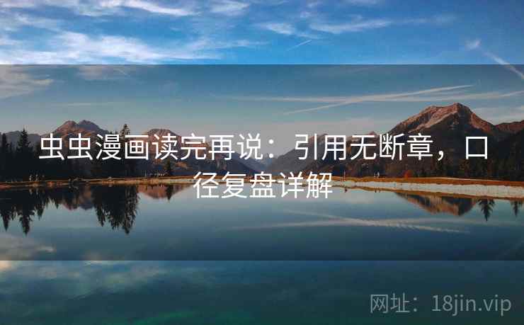 虫虫漫画读完再说:引用无断章,口径复盘详解 虫虫漫画读完再说:引用无断章,口径复盘详解