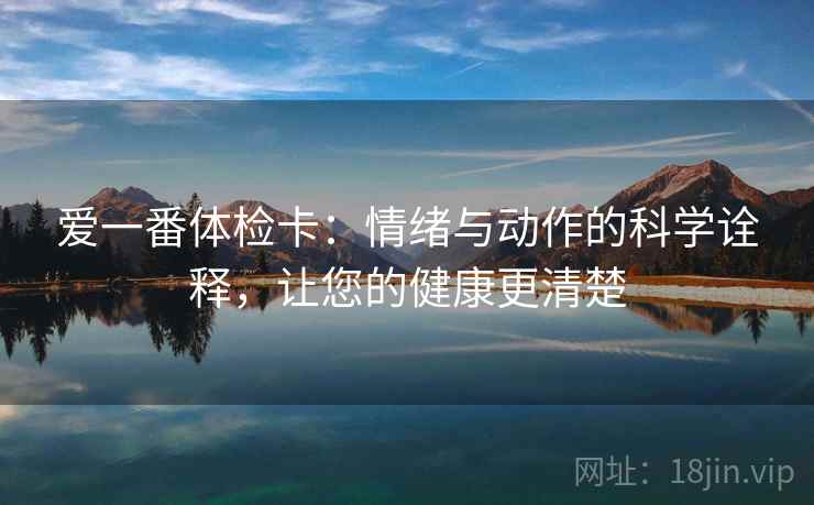 爱一番体检卡:情绪与动作的科学诠释,让您的健康更清楚 爱一番体检卡:情绪与动作的科学诠释,让您的健康更清楚