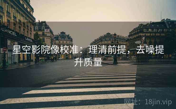 星空影院像校准：理清前提，去噪提升质量
