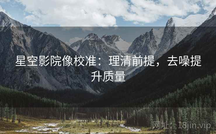 星空影院像校准:理清前提,去噪提升质量 星空影院像校准:理清前提,去噪提升质量