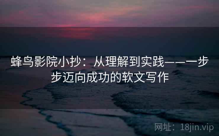 蜂鸟影院小抄:从理解到实践——一步步迈向成功的软文写作 蜂鸟影院小抄:从理解到实践——一步步迈向成功的软文写作