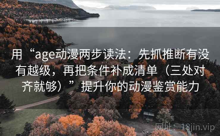 用“age动漫两步读法：先抓推断有没有越级，再把条件补成清单（三处对齐就够）”提升你的动漫鉴赏能力