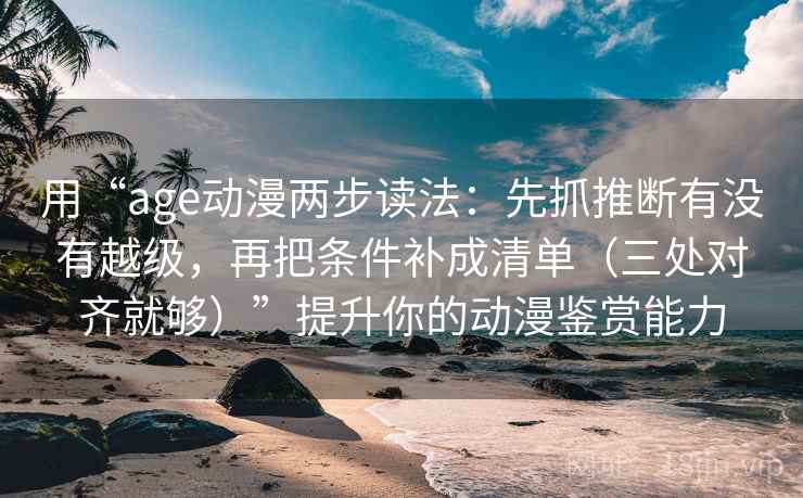 用“age动漫两步读法:先抓推断有没有越级,再把条件补成清单(三处对齐就够)”提升你的动漫鉴赏能力 用“age动漫两步读法:先抓推断有没有越级,再把条件补成清单(三处对齐就够)”提升你的动漫鉴赏能力