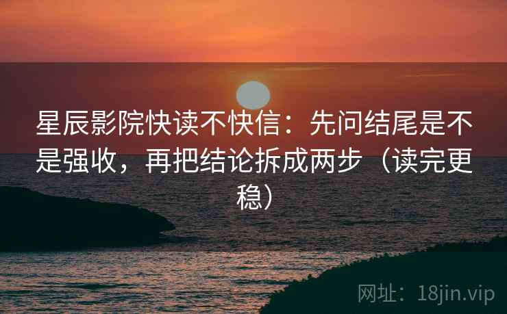星辰影院快读不快信:先问结尾是不是强收,再把结论拆成两步(读完更稳) 星辰影院快读不快信:先问结尾是不是强收,再把结论拆成两步(读完更稳)