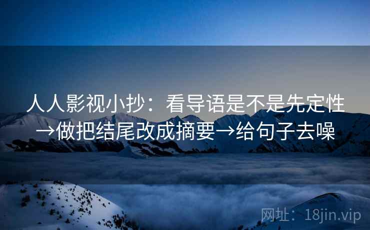 人人影视小抄:看导语是不是先定性→做把结尾改成摘要→给句子去噪 人人影视小抄:看导语是不是先定性→做把结尾改成摘要→给句子去噪