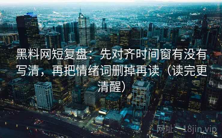黑料网短复盘:先对齐时间窗有没有写清,再把情绪词删掉再读(读完更清醒) 黑料网短复盘:先对齐时间窗有没有写清,再把情绪词删掉再读(读完更清醒)