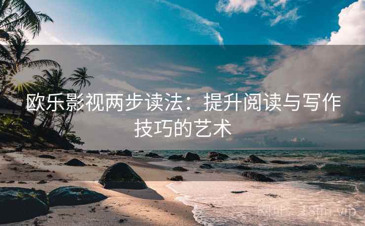 欧乐影视两步读法:提升阅读与写作技巧的艺术 欧乐影视两步读法:提升阅读与写作技巧的艺术