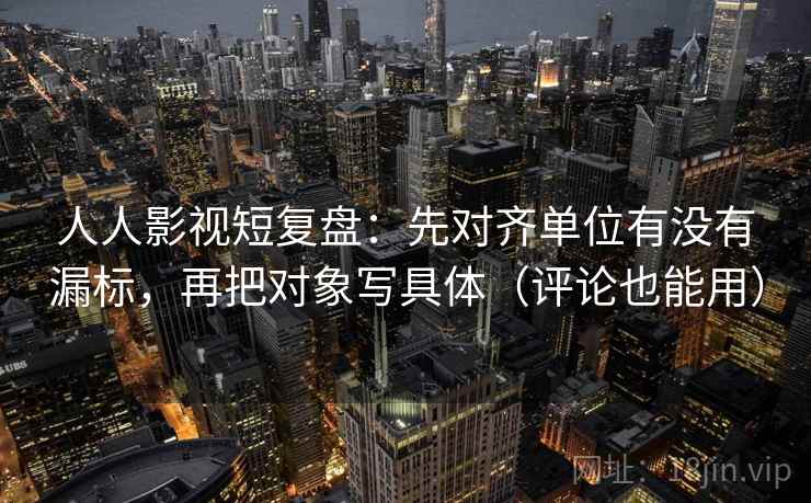 人人影视短复盘:先对齐单位有没有漏标,再把对象写具体(评论也能用) 人人影视短复盘:先对齐单位有没有漏标,再把对象写具体(评论也能用)