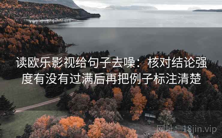 读欧乐影视给句子去噪:核对结论强度有没有过满后再把例子标注清楚 读欧乐影视给句子去噪:核对结论强度有没有过满后再把例子标注清楚