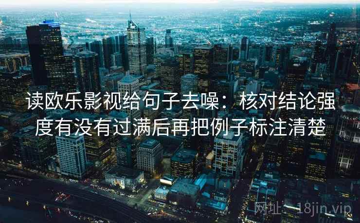 读欧乐影视给句子去噪:核对结论强度有没有过满后再把例子标注清楚 读欧乐影视给句子去噪:核对结论强度有没有过满后再把例子标注清楚