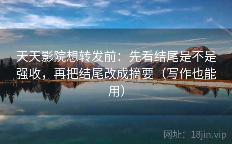 天天影院想转发前:先看结尾是不是强收,再把结尾改成摘要(写作也能用) 天天影院想转发前:先看结尾是不是强收,再把结尾改成摘要(写作也能用)