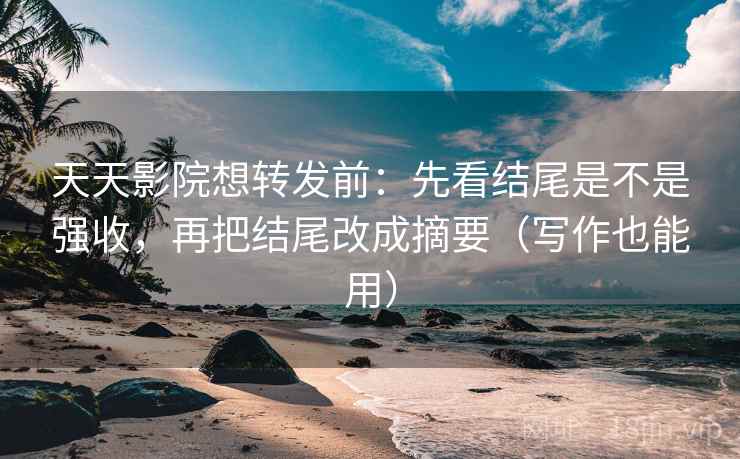 天天影院想转发前:先看结尾是不是强收,再把结尾改成摘要(写作也能用) 天天影院想转发前:先看结尾是不是强收,再把结尾改成摘要(写作也能用)