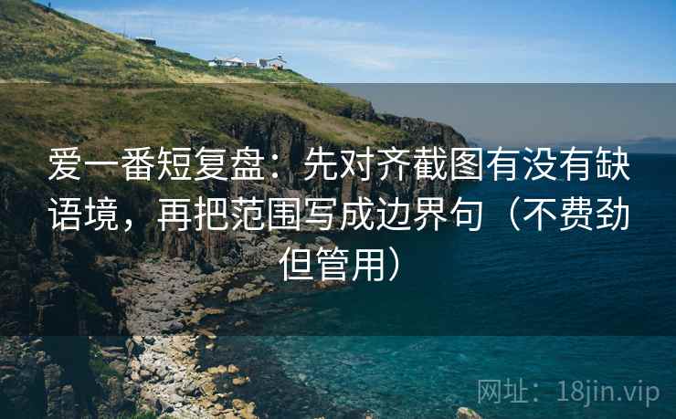 爱一番短复盘:先对齐截图有没有缺语境,再把范围写成边界句(不费劲但管用) 爱一番短复盘:先对齐截图有没有缺语境,再把范围写成边界句(不费劲但管用)