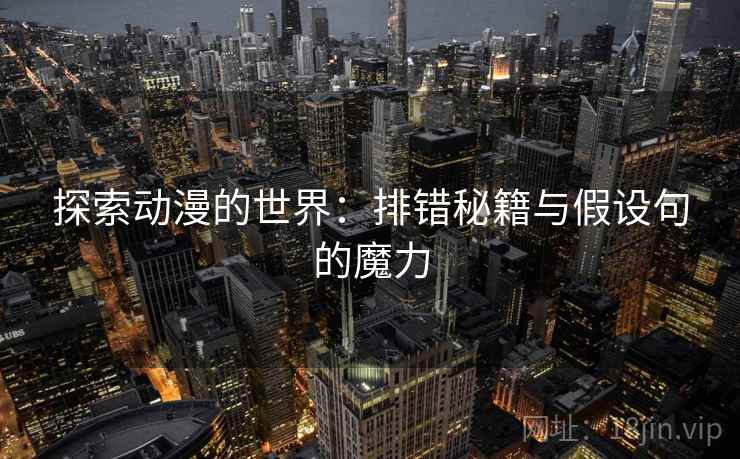 探索动漫的世界:排错秘籍与假设句的魔力 探索动漫的世界:排错秘籍与假设句的魔力