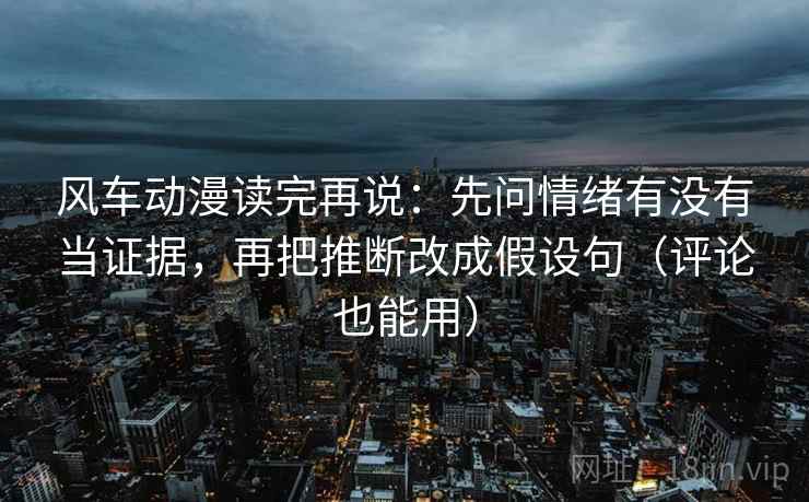 风车动漫读完再说：先问情绪有没有当证据，再把推断改成假设句（评论也能用）