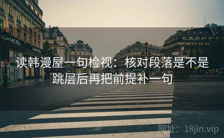 读韩漫屋一句检视:核对段落是不是跳层后再把前提补一句 读韩漫屋一句检视:核对段落是不是跳层后再把前提补一句