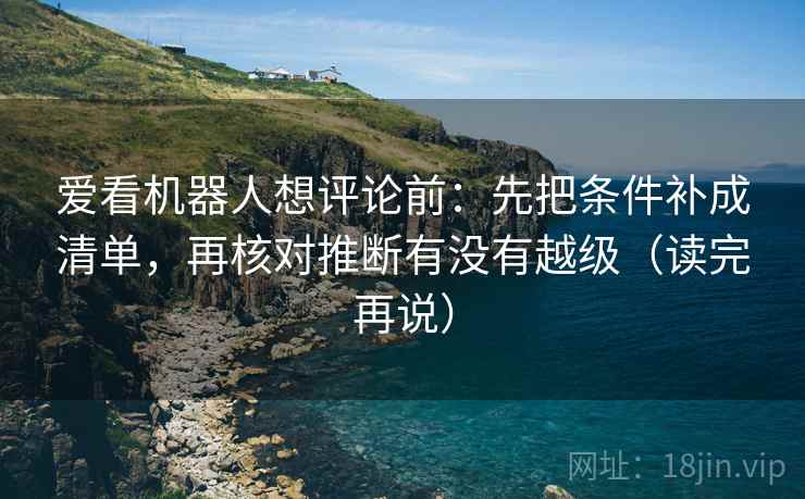 爱看机器人想评论前:先把条件补成清单,再核对推断有没有越级(读完再说) 爱看机器人想评论前:先把条件补成清单,再核对推断有没有越级(读完再说)