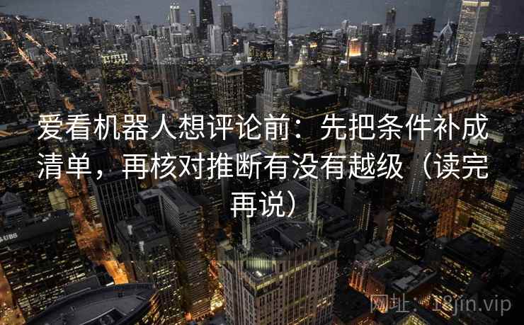爱看机器人想评论前:先把条件补成清单,再核对推断有没有越级(读完再说) 爱看机器人想评论前:先把条件补成清单,再核对推断有没有越级(读完再说)
