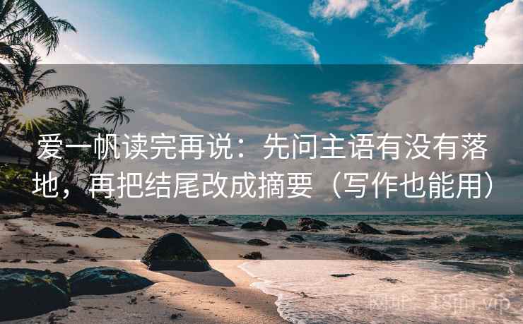 爱一帆读完再说:先问主语有没有落地,再把结尾改成摘要(写作也能用) 爱一帆读完再说:先问主语有没有落地,再把结尾改成摘要(写作也能用)