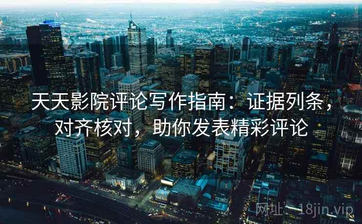天天影院评论写作指南:证据列条,对齐核对,助你发表精彩评论 天天影院评论写作指南:证据列条,对齐核对,助你发表精彩评论