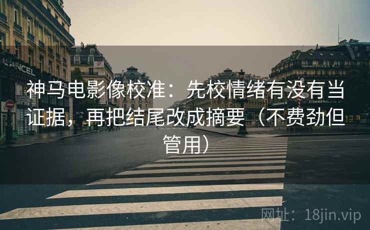 神马电影像校准:先校情绪有没有当证据,再把结尾改成摘要(不费劲但管用) 神马电影像校准:先校情绪有没有当证据,再把结尾改成摘要(不费劲但管用)