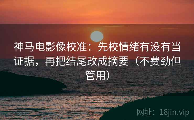 神马电影像校准:先校情绪有没有当证据,再把结尾改成摘要(不费劲但管用) 神马电影像校准:先校情绪有没有当证据,再把结尾改成摘要(不费劲但管用)