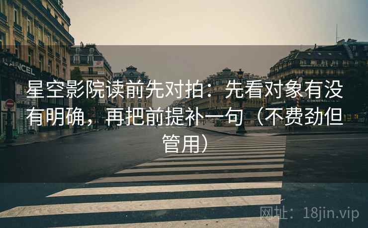 星空影院读前先对拍:先看对象有没有明确,再把前提补一句(不费劲但管用) 星空影院读前先对拍:先看对象有没有明确,再把前提补一句(不费劲但管用)
